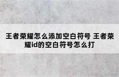 王者荣耀怎么添加空白符号 王者荣耀id的空白符号怎么打